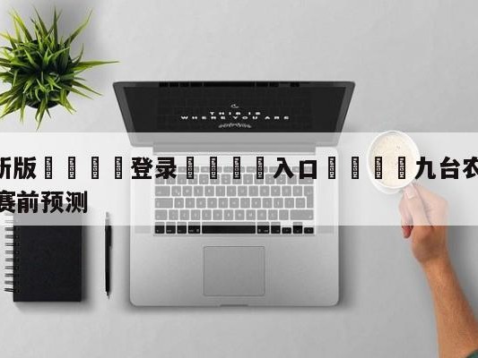 💦最新版🎋登录🍌入口🚄九台农商银行vs浙江稠州金租赛前预测