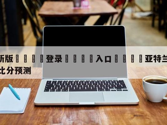 💦最新版🎋登录🍌入口🚄亚特兰大老鹰vs菲尼克斯太阳比分预测